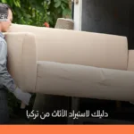 دليل شامل حول استيراد الأثاث من تركيا: الخطوات، التكاليف، وأفضل المصانع