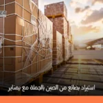 استيراد بضائع من الصين بالجملة: دليل عملي لاختيار المنتجات وتحقيق أعلى الأرباح